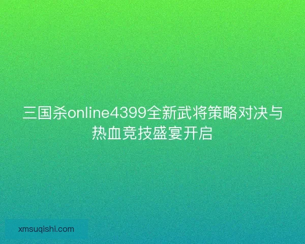 三国杀online4399全新武将策略对决与热血竞技盛宴开启