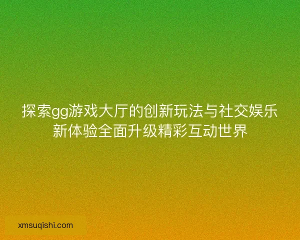 探索gg游戏大厅的创新玩法与社交娱乐新体验全面升级精彩互动世界