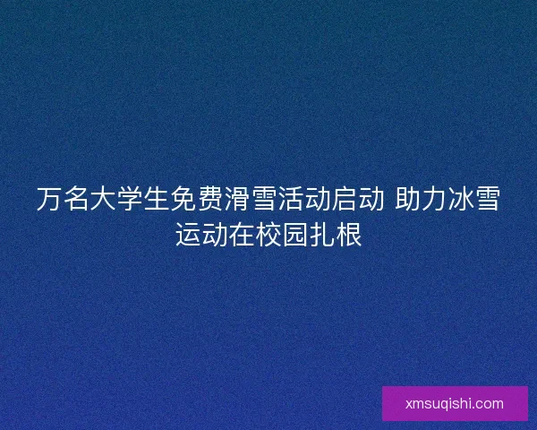 万名大学生免费滑雪活动启动 助力冰雪运动在校园扎根